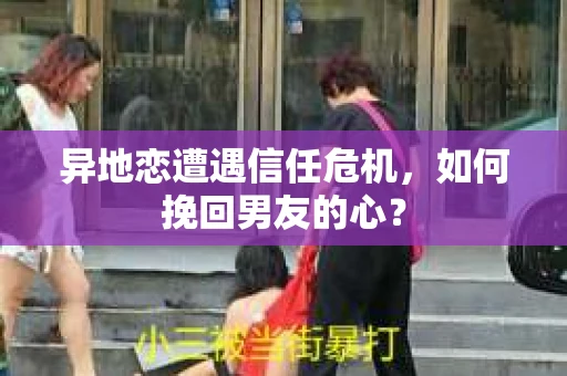 异地恋遭遇信任危机,如何挽回男友的心? 异地恋遭遇信任危机,如何挽回男友的心?