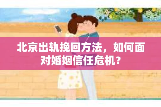 北京出轨挽回方法，如何面对婚姻信任危机？