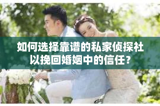 如何选择靠谱的私家侦探社以挽回婚姻中的信任？