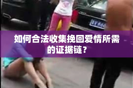 如何合法收集挽回爱情所需的证据链? 如何合法收集挽回爱情所需的证据链?