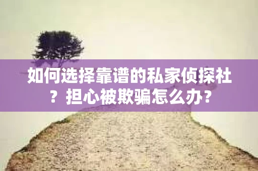 如何选择靠谱的私家侦探社？担心被欺骗怎么办？