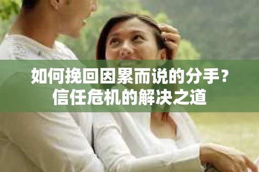 如何挽回因累而说的分手？信任危机的解决之道