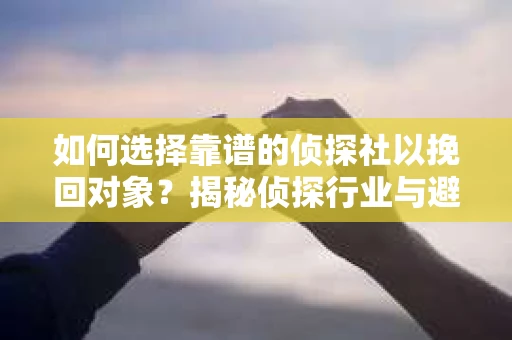 如何选择靠谱的侦探社以挽回对象？揭秘侦探行业与避坑指南