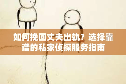如何挽回丈夫出轨？选择靠谱的私家侦探服务指南