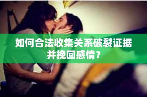 如何合法收集关系破裂证据并挽回感情？