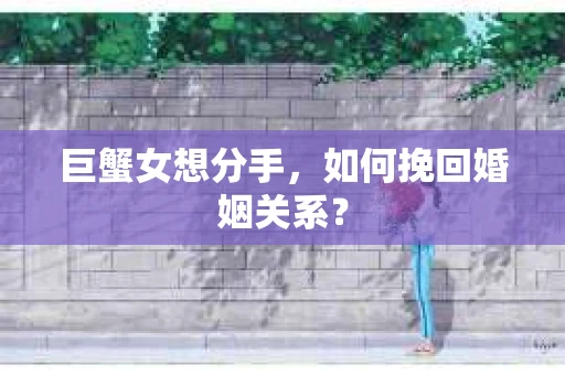 巨蟹女想分手,如何挽回婚姻关系? 巨蟹女想分手,如何挽回婚姻关系?