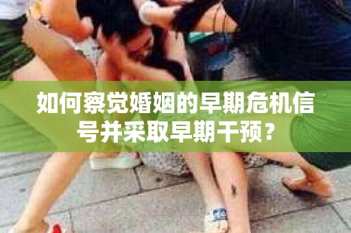 如何察觉婚姻的早期危机信号并采取早期干预？