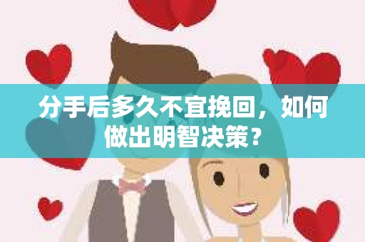 分手后多久不宜挽回,如何做出明智决策? 分手后多久不宜挽回,如何做出明智决策?