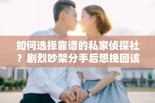 如何选择靠谱的私家侦探社?剧烈吵架分手后想挽回该怎么做? 如何选择靠谱的私家侦探社?剧烈吵架分手后想挽回该怎么做?