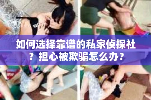 如何选择靠谱的私家侦探社?担心被欺骗怎么办? 如何选择靠谱的私家侦探社?担心被欺骗怎么办?