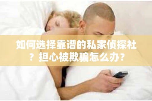 如何选择靠谱的私家侦探社？担心被欺骗怎么办？