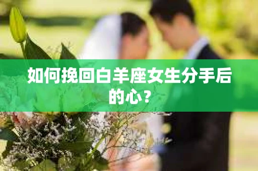 如何挽回白羊座女生分手后的心? 如何挽回白羊座女生分手后的心?