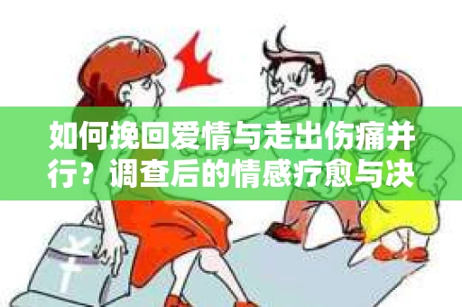如何挽回爱情与走出伤痛并行？调查后的情感疗愈与决策指南