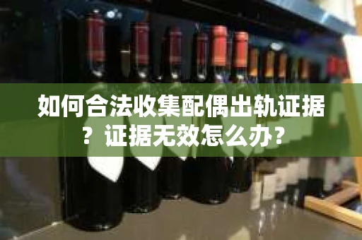 如何合法收集配偶出轨证据?证据无效怎么办? 如何合法收集配偶出轨证据?证据无效怎么办?