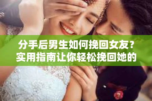 分手后男生如何挽回女友？实用指南让你轻松挽回她的心