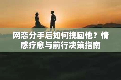 网恋分手后如何挽回他？情感疗愈与前行决策指南