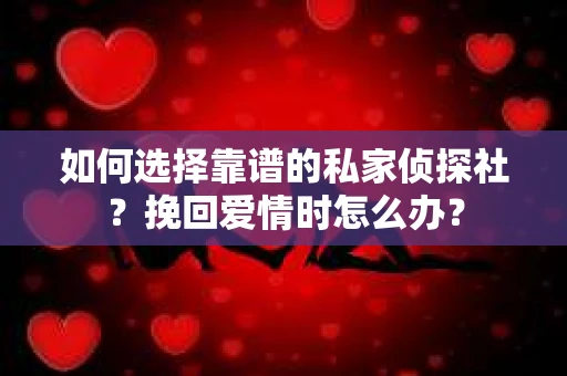 如何选择靠谱的私家侦探社？挽回爱情时怎么办？