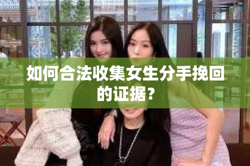 如何合法收集女生分手挽回的证据？