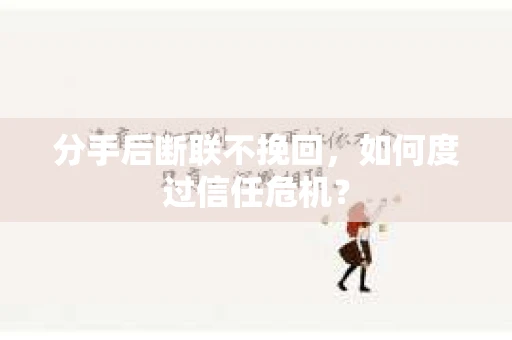 分手后断联不挽回，如何度过信任危机？