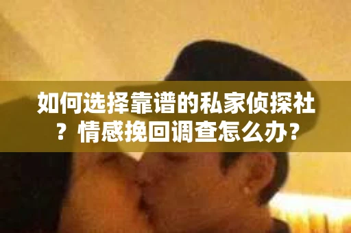 如何选择靠谱的私家侦探社？情感挽回调查怎么办？