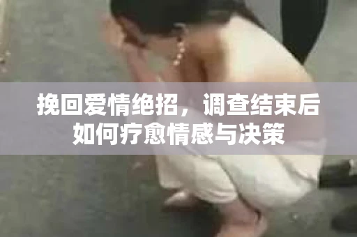 挽回爱情绝招，调查结束后如何疗愈情感与决策