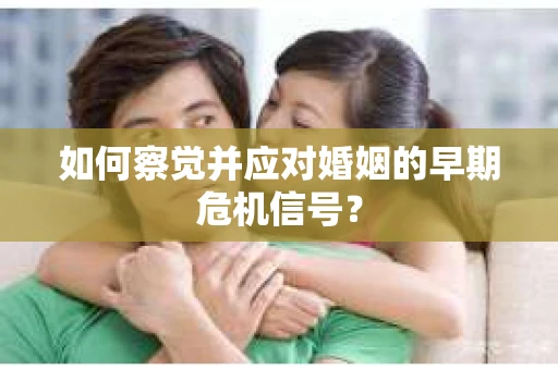 如何察觉并应对婚姻的早期危机信号？