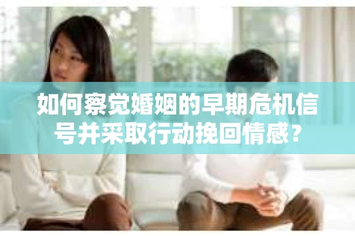 如何察觉婚姻的早期危机信号并采取行动挽回情感？