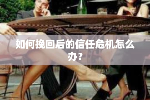 如何挽回后的信任危机怎么办？
