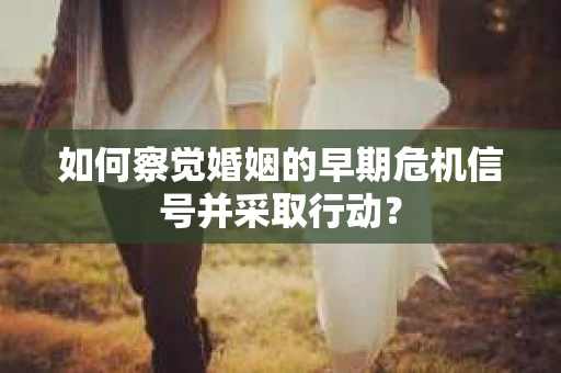 如何察觉婚姻的早期危机信号并采取行动？