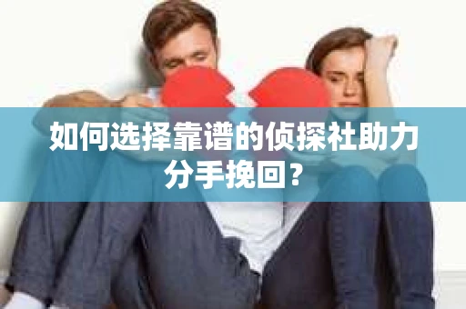 如何选择靠谱的侦探社助力分手挽回？
