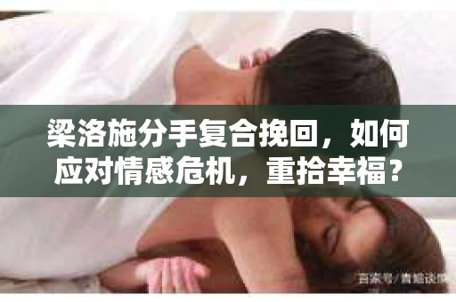 梁洛施分手复合挽回,如何应对情感危机,重拾幸福? 梁洛施分手复合挽回,如何应对情感危机,重拾幸福?