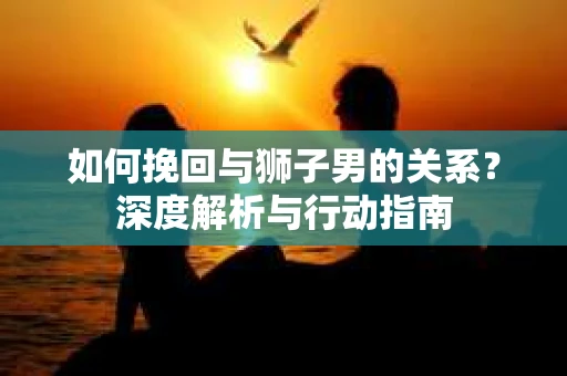 如何挽回与狮子男的关系？深度解析与行动指南