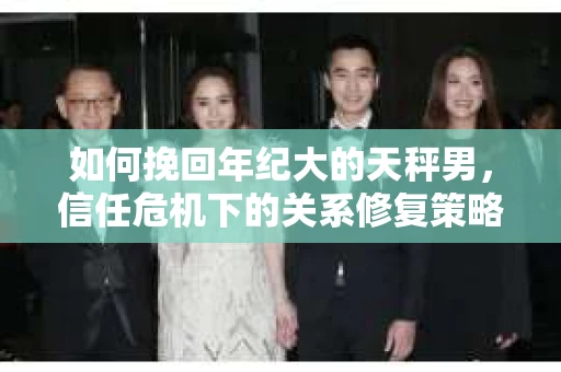 如何挽回年纪大的天秤男，信任危机下的关系修复策略