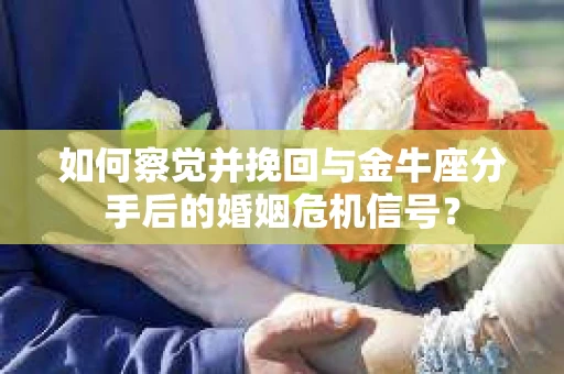 如何察觉并挽回与金牛座分手后的婚姻危机信号？