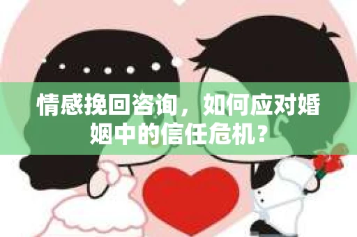 情感挽回咨询，如何应对婚姻中的信任危机？