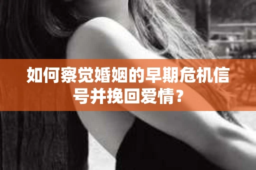如何察觉婚姻的早期危机信号并挽回爱情? 如何察觉婚姻的早期危机信号并挽回爱情?