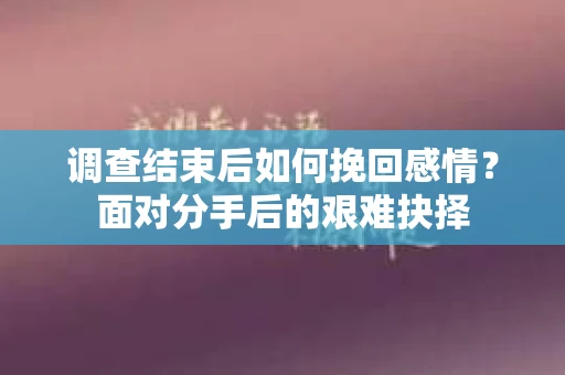 调查结束后如何挽回感情？面对分手后的艰难抉择