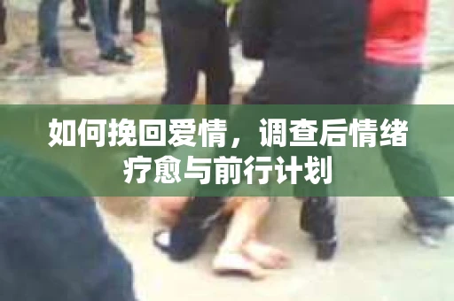 如何挽回爱情,调查后情绪疗愈与前行计划 如何挽回爱情,调查后情绪疗愈与前行计划