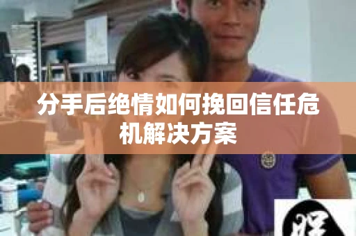 分手后绝情如何挽回信任危机解决方案