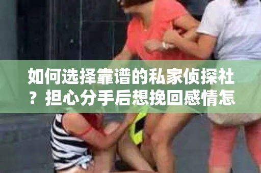 如何选择靠谱的私家侦探社?担心分手后想挽回感情怎么办? 如何选择靠谱的私家侦探社?担心分手后想挽回感情怎么办?