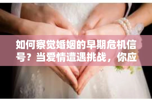 如何察觉婚姻的早期危机信号？当爱情遭遇挑战，你应该怎么办？