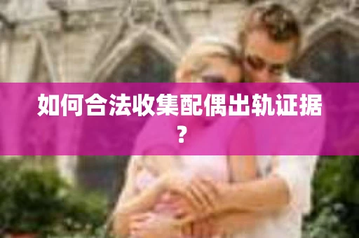 如何合法收集配偶出轨证据？