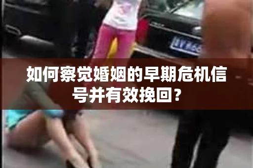 如何察觉婚姻的早期危机信号并有效挽回？