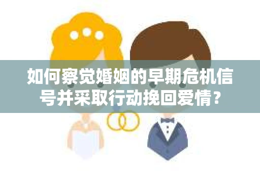 如何察觉婚姻的早期危机信号并采取行动挽回爱情？