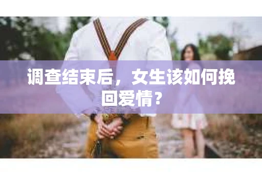 调查结束后,女生该如何挽回爱情? 调查结束后,女生该如何挽回爱情?