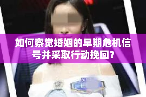 如何察觉婚姻的早期危机信号并采取行动挽回？