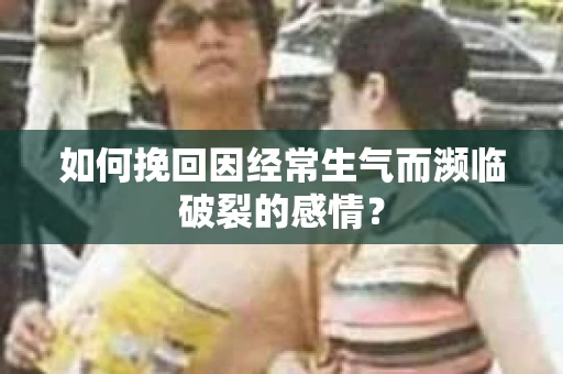 如何挽回因经常生气而濒临破裂的感情？