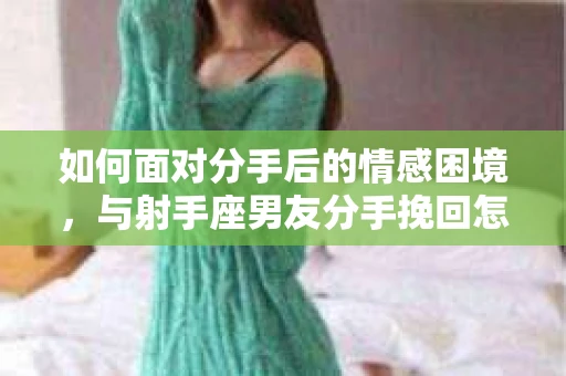 如何面对分手后的情感困境，与射手座男友分手挽回怎么办？