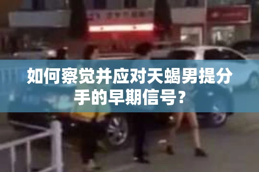 如何察觉并应对天蝎男提分手的早期信号？