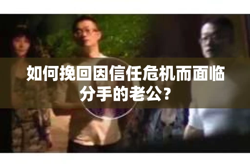 如何挽回因信任危机而面临分手的老公？